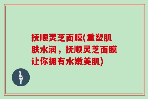 抚顺灵芝面膜(重塑水润,抚顺灵芝面膜让你拥有水嫩美肌) 抚顺灵芝面膜(重塑水润,抚顺灵芝面膜让你拥有水嫩美肌)