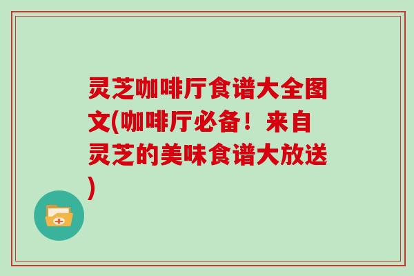 灵芝咖啡厅食谱大全图文(咖啡厅必备!来自灵芝的美味食谱大放送) 灵芝咖啡厅食谱大全图文(咖啡厅必备!来自灵芝的美味食谱大放送)