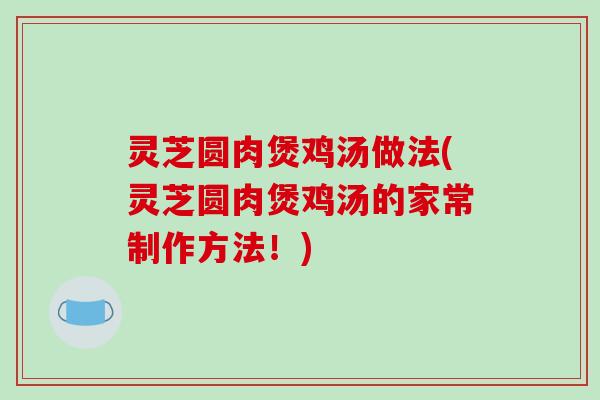 灵芝圆肉煲鸡汤做法(灵芝圆肉煲鸡汤的家常制作方法!) 灵芝圆肉煲鸡汤做法(灵芝圆肉煲鸡汤的家常制作方法!)
