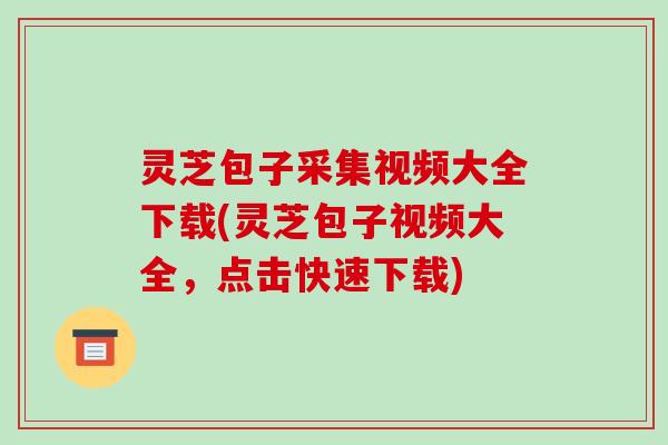 灵芝包子采集视频大全下载(灵芝包子视频大全,点击快速下载) 灵芝包子采集视频大全下载(灵芝包子视频大全,点击快速下载)