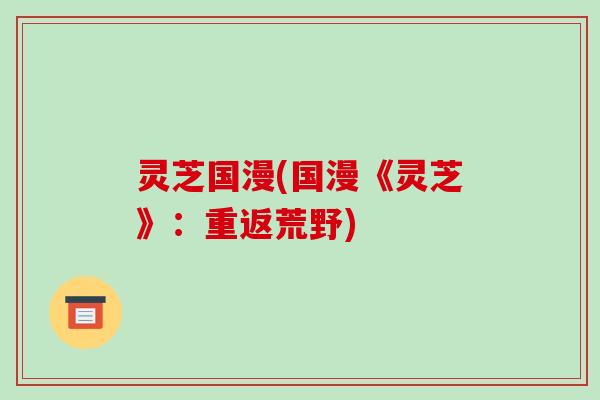 灵芝国漫(国漫《灵芝》:重返荒野) 灵芝国漫(国漫《灵芝》:重返荒野)