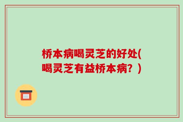 桥本喝灵芝的好处(喝灵芝有益桥本?) 桥本喝灵芝的好处(喝灵芝有益桥本?)