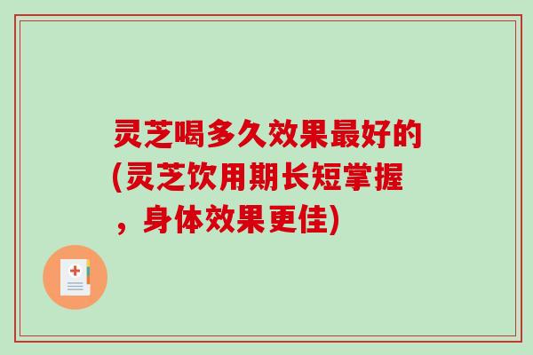 灵芝喝多久效果好的(灵芝饮用期长短掌握,身体效果更佳) 灵芝喝多久效果好的(灵芝饮用期长短掌握,身体效果更佳)