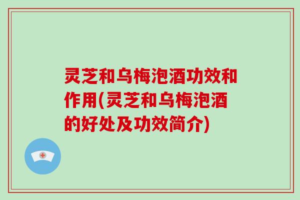 灵芝和乌梅泡酒功效和作用(灵芝和乌梅泡酒的好处及功效简介) 灵芝和乌梅泡酒功效和作用(灵芝和乌梅泡酒的好处及功效简介)