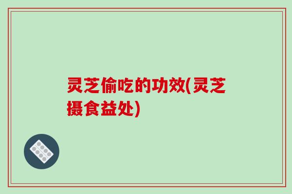 灵芝偷吃的功效(灵芝摄食益处) 灵芝偷吃的功效(灵芝摄食益处)