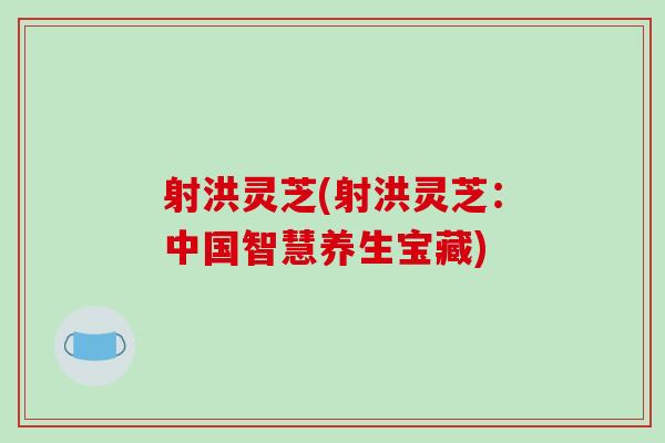 射洪灵芝(射洪灵芝:中国智慧养生宝藏) 射洪灵芝(射洪灵芝:中国智慧养生宝藏)