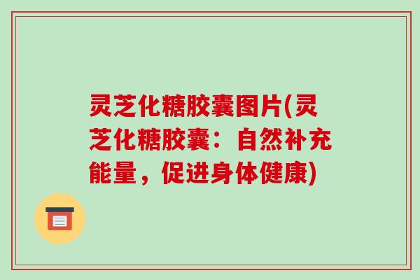 灵芝化糖胶囊图片(灵芝化糖胶囊:自然补充能量,促进身体健康) 灵芝化糖胶囊图片(灵芝化糖胶囊:自然补充能量,促进身体健康)