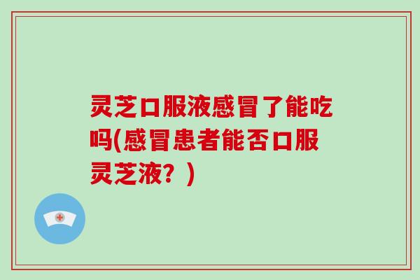 灵芝口服液了能吃吗(患者能否口服灵芝液?) 灵芝口服液了能吃吗(患者能否口服灵芝液?)