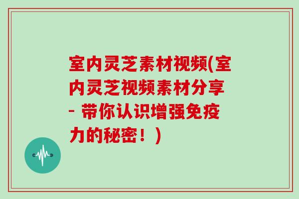 室内灵芝素材视频(室内灵芝视频素材分享 - 带你认识增强免疫力的秘密!) 室内灵芝素材视频(室内灵芝视频素材分享 - 带你认识增强免疫力的秘密!)
