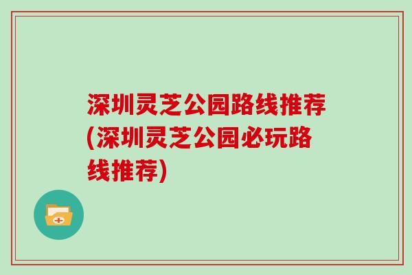 深圳灵芝公园路线推荐(深圳灵芝公园必玩路线推荐) 深圳灵芝公园路线推荐(深圳灵芝公园必玩路线推荐)