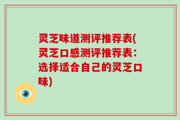灵芝味道测评推荐表(灵芝口感测评推荐表:选择适合自己的灵芝口味) 灵芝味道测评推荐表(灵芝口感测评推荐表:选择适合自己的灵芝口味)