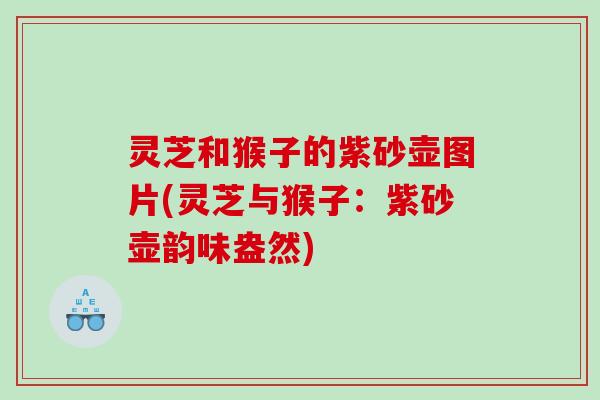 灵芝和猴子的紫砂壶图片(灵芝与猴子:紫砂壶韵味盎然) 灵芝和猴子的紫砂壶图片(灵芝与猴子:紫砂壶韵味盎然)