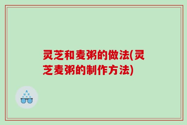 灵芝和麦粥的做法(灵芝麦粥的制作方法) 灵芝和麦粥的做法(灵芝麦粥的制作方法)