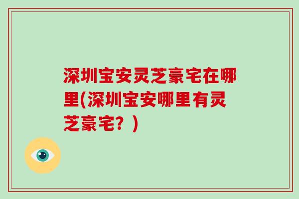 深圳宝安灵芝豪宅在哪里(深圳宝安哪里有灵芝豪宅?) 深圳宝安灵芝豪宅在哪里(深圳宝安哪里有灵芝豪宅?)