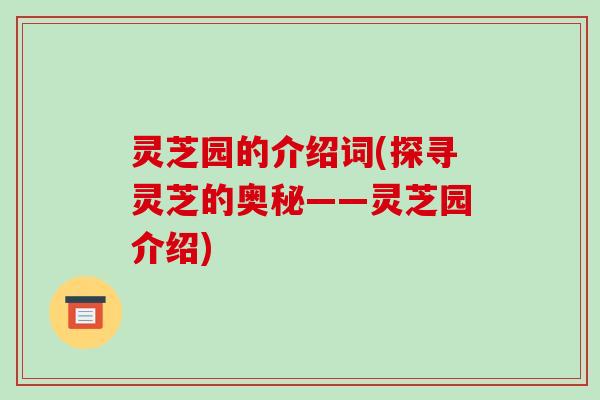 灵芝园的介绍词(探寻灵芝的奥秘——灵芝园介绍) 灵芝园的介绍词(探寻灵芝的奥秘——灵芝园介绍)