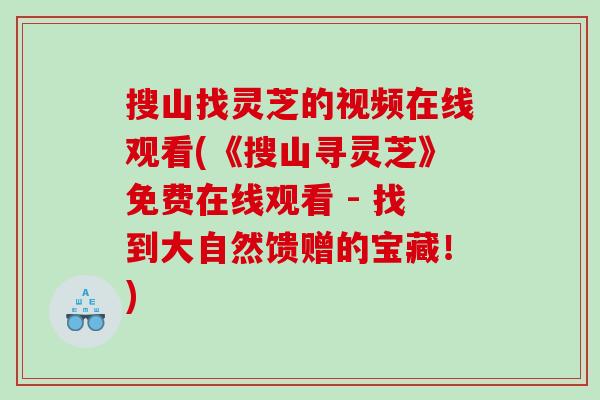 搜山找灵芝的视频在线观看(《搜山寻灵芝》免费在线观看 - 找到大自然馈赠的宝藏!) 搜山找灵芝的视频在线观看(《搜山寻灵芝》免费在线观看 - 找到大自然馈赠的宝藏!)