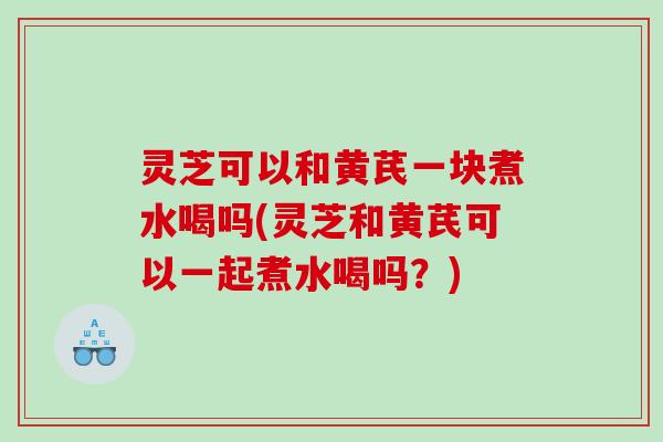 灵芝可以和黄芪一块煮水喝吗(灵芝和黄芪可以一起煮水喝吗?) 灵芝可以和黄芪一块煮水喝吗(灵芝和黄芪可以一起煮水喝吗?)