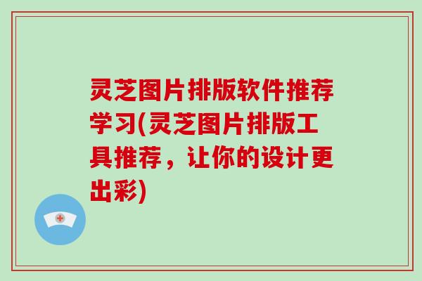 灵芝图片排版软件推荐学习(灵芝图片排版工具推荐,让你的设计更出彩) 灵芝图片排版软件推荐学习(灵芝图片排版工具推荐,让你的设计更出彩)