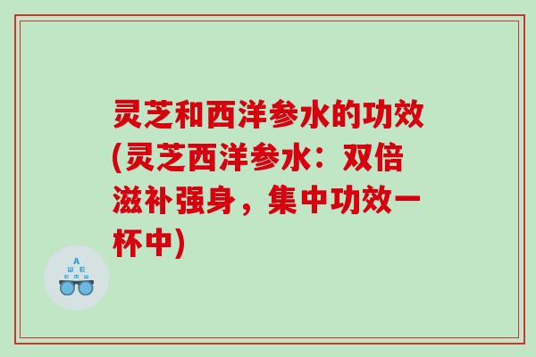 灵芝和西洋参水的功效(灵芝西洋参水:双倍滋补强身,集中功效一杯中) 灵芝和西洋参水的功效(灵芝西洋参水:双倍滋补强身,集中功效一杯中)
