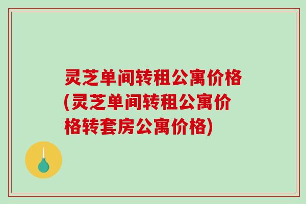 灵芝单间转租公寓价格(灵芝单间转租公寓价格转套房公寓价格) 灵芝单间转租公寓价格(灵芝单间转租公寓价格转套房公寓价格)