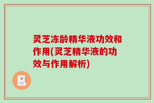 灵芝冻龄精华液功效和作用(灵芝精华液的功效与作用解析) 灵芝冻龄精华液功效和作用(灵芝精华液的功效与作用解析)