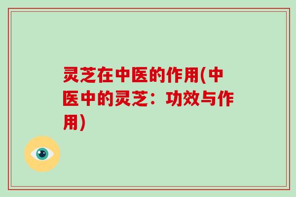 灵芝在中医的作用(中医中的灵芝:功效与作用) 灵芝在中医的作用(中医中的灵芝:功效与作用)