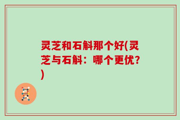 灵芝和石斛那个好(灵芝与石斛:哪个更优?) 灵芝和石斛那个好(灵芝与石斛:哪个更优?)