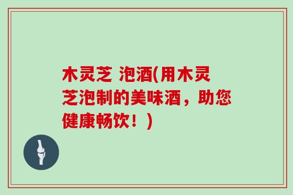 木灵芝 泡酒(用木灵芝泡制的美味酒,助您健康畅饮!) 木灵芝 泡酒(用木灵芝泡制的美味酒,助您健康畅饮!)