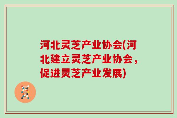 河北灵芝产业协会(河北建立灵芝产业协会，促进灵芝产业发展)