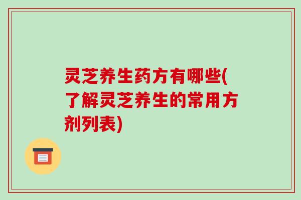 灵芝养生药方有哪些(了解灵芝养生的常用方剂列表) 灵芝养生药方有哪些(了解灵芝养生的常用方剂列表)