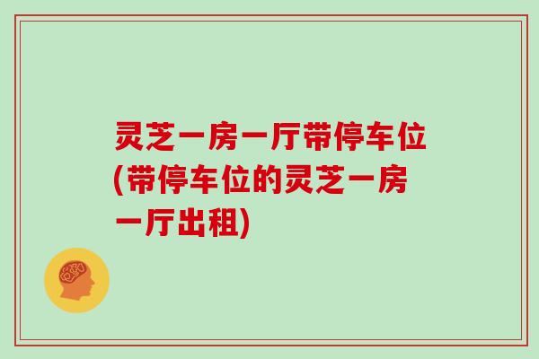 灵芝一房一厅带停车位(带停车位的灵芝一房一厅出租) 灵芝一房一厅带停车位(带停车位的灵芝一房一厅出租)