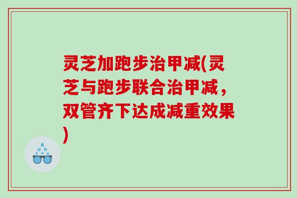 灵芝加跑步甲减(灵芝与跑步联合甲减,双管齐下达成减重效果) 灵芝加跑步甲减(灵芝与跑步联合甲减,双管齐下达成减重效果)