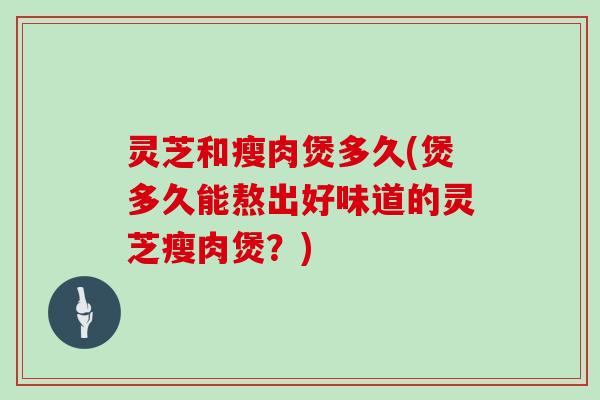 灵芝和瘦肉煲多久(煲多久能熬出好味道的灵芝瘦肉煲?) 灵芝和瘦肉煲多久(煲多久能熬出好味道的灵芝瘦肉煲?)