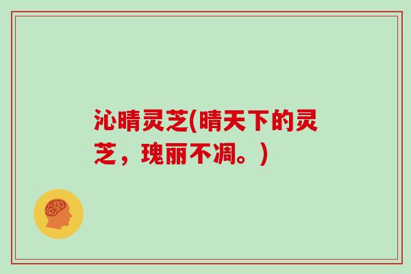 沁晴灵芝(晴天下的灵芝,瑰丽不凋。) 沁晴灵芝(晴天下的灵芝,瑰丽不凋。)