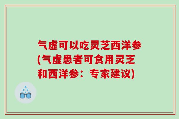 气虚可以吃灵芝西洋参(气虚患者可食用灵芝和西洋参:专家建议) 气虚可以吃灵芝西洋参(气虚患者可食用灵芝和西洋参:专家建议)