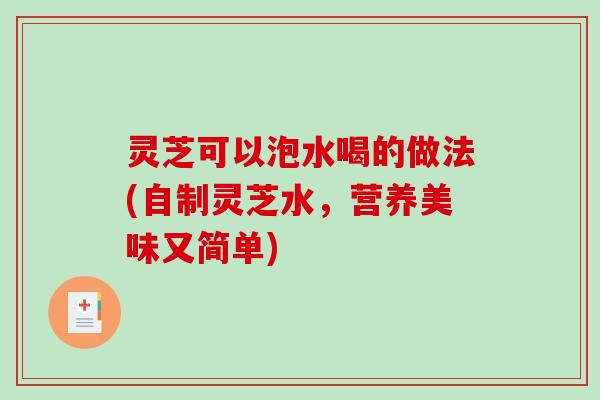 灵芝可以泡水喝的做法(自制灵芝水,营养美味又简单) 灵芝可以泡水喝的做法(自制灵芝水,营养美味又简单)