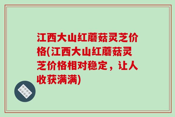 江西大山红蘑菇灵芝价格(江西大山红蘑菇灵芝价格相对稳定,让人收获满满) 江西大山红蘑菇灵芝价格(江西大山红蘑菇灵芝价格相对稳定,让人收获满满)