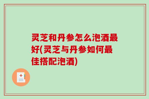 灵芝和丹参怎么泡酒好(灵芝与丹参如何佳搭配泡酒) 灵芝和丹参怎么泡酒好(灵芝与丹参如何佳搭配泡酒)