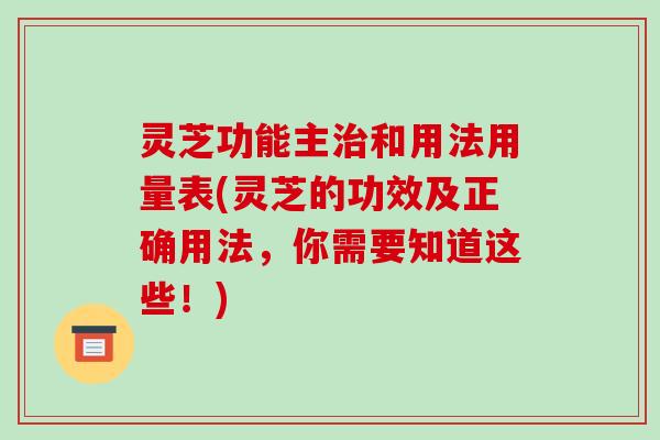 灵芝功能主和用法用量表(灵芝的功效及正确用法,你需要知道这些!) 灵芝功能主和用法用量表(灵芝的功效及正确用法,你需要知道这些!)