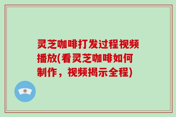 灵芝咖啡打发过程视频播放(看灵芝咖啡如何制作,视频揭示全程) 灵芝咖啡打发过程视频播放(看灵芝咖啡如何制作,视频揭示全程)