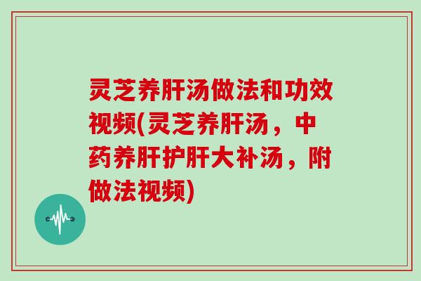 灵芝养汤做法和功效视频(灵芝养汤,养大补汤,附做法视频) 灵芝养汤做法和功效视频(灵芝养汤,养大补汤,附做法视频)