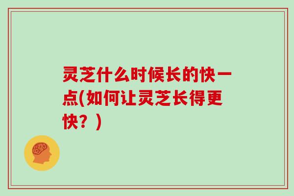 灵芝什么时候长的快一点(如何让灵芝长得更快？)