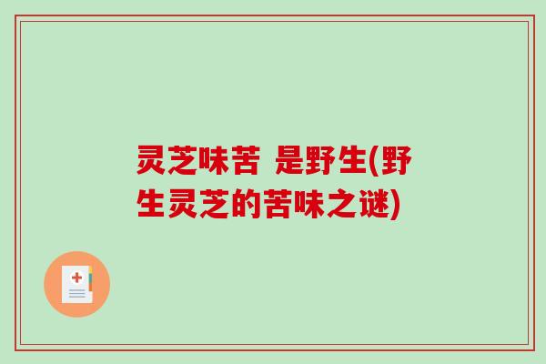 灵芝味苦 是野生(野生灵芝的苦味之谜) 灵芝味苦 是野生(野生灵芝的苦味之谜)