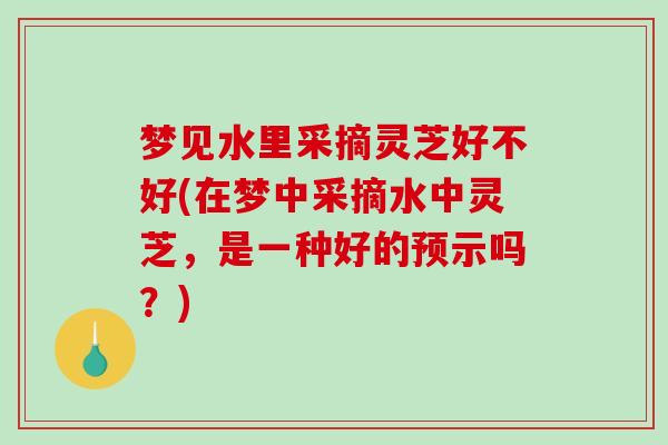 梦见水里采摘灵芝好不好(在梦中采摘水中灵芝,是一种好的预示吗?) 梦见水里采摘灵芝好不好(在梦中采摘水中灵芝,是一种好的预示吗?)