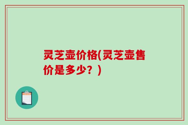 灵芝壶价格(灵芝壶售价是多少?) 灵芝壶价格(灵芝壶售价是多少?)