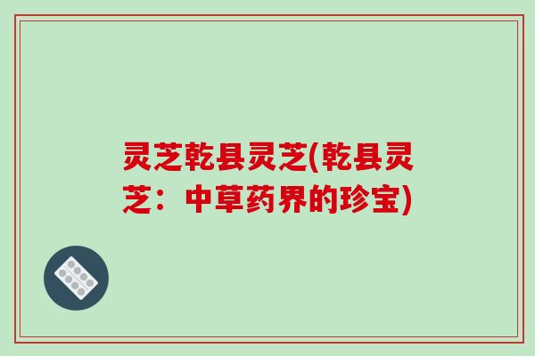 灵芝乾县灵芝(乾县灵芝:中草药界的珍宝) 灵芝乾县灵芝(乾县灵芝:中草药界的珍宝)