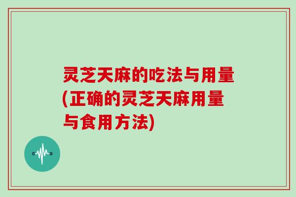 灵芝天麻的吃法与用量(正确的灵芝天麻用量与食用方法) 灵芝天麻的吃法与用量(正确的灵芝天麻用量与食用方法)