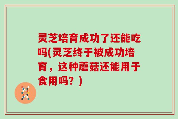 灵芝培育成功了还能吃吗(灵芝终于被成功培育,这种蘑菇还能用于食用吗?) 灵芝培育成功了还能吃吗(灵芝终于被成功培育,这种蘑菇还能用于食用吗?)