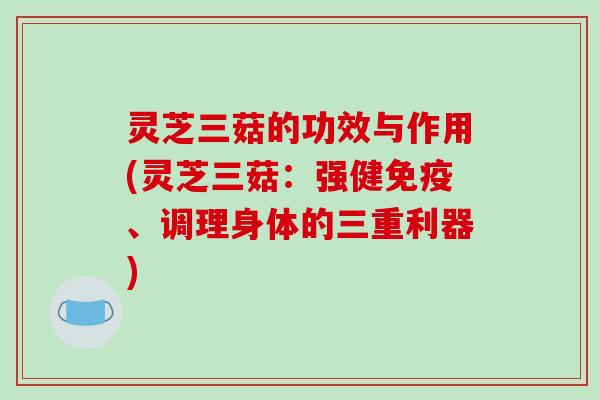 灵芝三菇的功效与作用(灵芝三菇:强健免疫、调理身体的三重利器) 灵芝三菇的功效与作用(灵芝三菇:强健免疫、调理身体的三重利器)