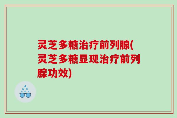 灵芝多糖前列腺(灵芝多糖显现前列腺功效) 灵芝多糖前列腺(灵芝多糖显现前列腺功效)